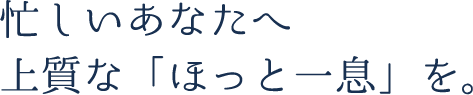 忙しいあなたへ上質な「ほっと一息」を。